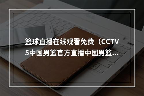 篮球直播在线观看免费（CCTV5中国男篮官方直播中国男篮VS佛得角男篮高清 在线）