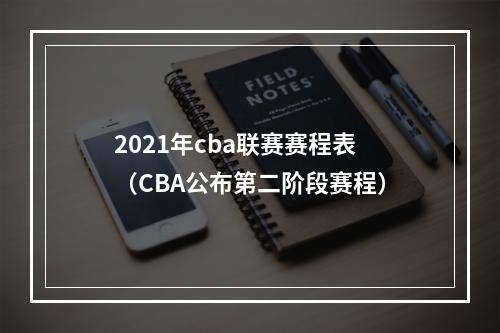 2021年cba联赛赛程表（CBA公布第二阶段赛程）
