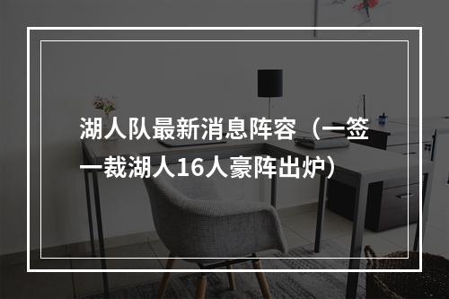 湖人队最新消息阵容（一签一裁湖人16人豪阵出炉）
