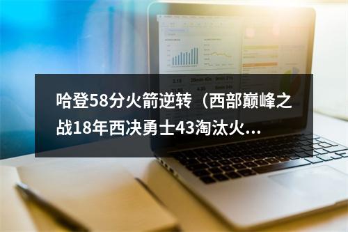 哈登58分火箭逆转（西部巅峰之战18年西决勇士43淘汰火箭）