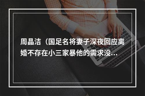 周晶洁（国足名将妻子深夜回应离婚不存在小三家暴他的需求没被满足）