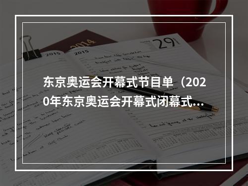 东京奥运会开幕式节目单（2020年东京奥运会开幕式闭幕式赛程全公开）