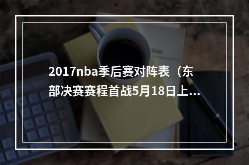 2017nba季后赛对阵表（东部决赛赛程首战5月18日上午8点半 热火客战绿军或76人）