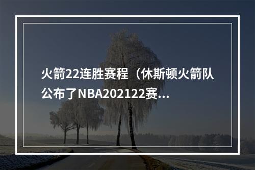 火箭22连胜赛程（休斯顿火箭队公布了NBA202122赛季的完整赛程）