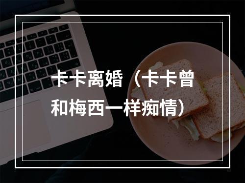 卡卡离婚（卡卡曾和梅西一样痴情）