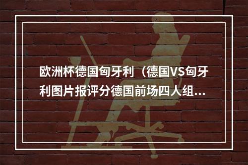 欧洲杯德国匈牙利（德国VS匈牙利图片报评分德国前场四人组全场最低）