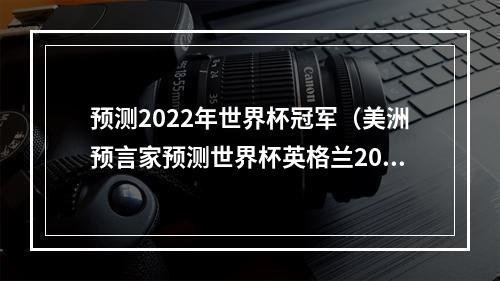 预测2022年世界杯冠军（美洲预言家预测世界杯英格兰20战胜阿根廷夺冠）