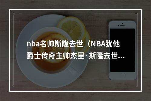 nba名帅斯隆去世（NBA犹他爵士传奇主帅杰里·斯隆去世）