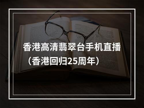 香港高清翡翠台手机直播（香港回归25周年）