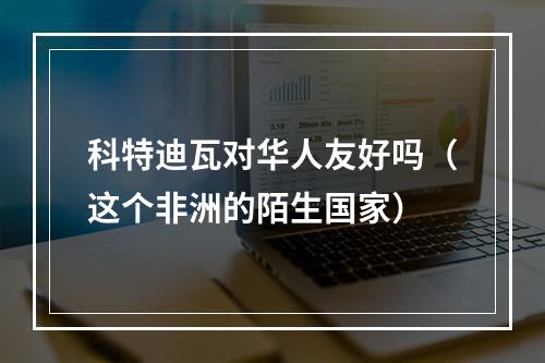 科特迪瓦对华人友好吗（这个非洲的陌生国家）