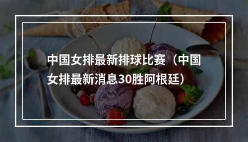 中国女排最新排球比赛（中国女排最新消息30胜阿根廷）