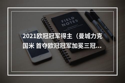 2021欧冠冠军得主（曼城力克国米 首夺欧冠冠军加冕三冠王）