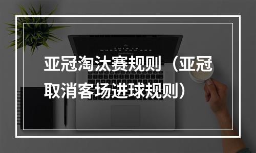 亚冠淘汰赛规则（亚冠取消客场进球规则）
