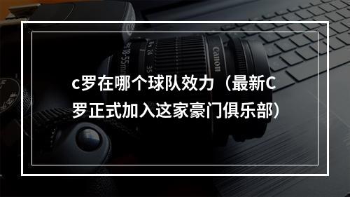 c罗在哪个球队效力（最新C罗正式加入这家豪门俱乐部）