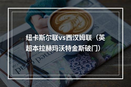纽卡斯尔联vs西汉姆联（英超本拉赫玛沃特金斯破门）
