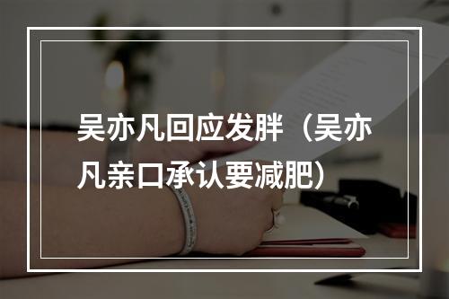吴亦凡回应发胖（吴亦凡亲口承认要减肥）