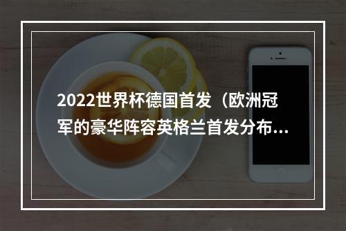 2022世界杯德国首发（欧洲冠军的豪华阵容英格兰首发分布曼市双雄巴萨切尔西阿森纳）