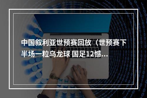 中国叙利亚世预赛回放（世预赛下半场一粒乌龙球 国足12憾负叙利亚）