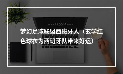 梦幻足球联盟西班牙人（玄学红色球衣为西班牙队带来好运）