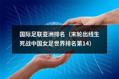 国际足联亚洲排名（末轮出线生死战中国女足世界排名第14）