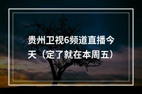 贵州卫视6频道直播今天（定了就在本周五）