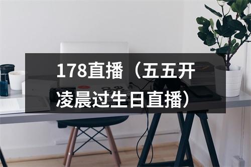 178直播（五五开凌晨过生日直播）