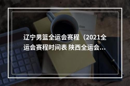辽宁男篮全运会赛程（2021全运会赛程时间表 陕西全运会赛程地点日程安排出炉）