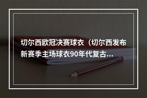 切尔西欧冠决赛球衣（切尔西发布新赛季主场球衣90年代复古设计彩虹LOGO）