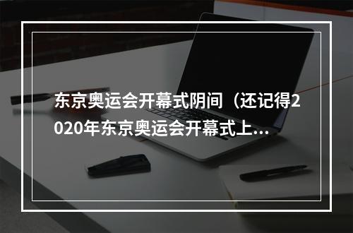 东京奥运会开幕式阴间（还记得2020年东京奥运会开幕式上的阴间事件吗）