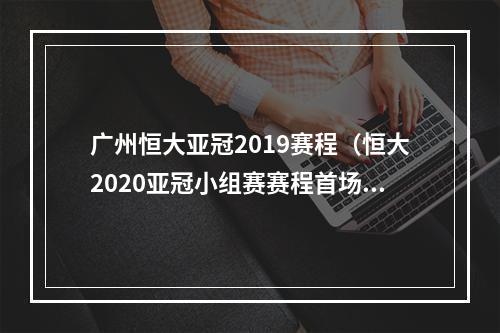 广州恒大亚冠2019赛程（恒大2020亚冠小组赛赛程首场主场战水原）