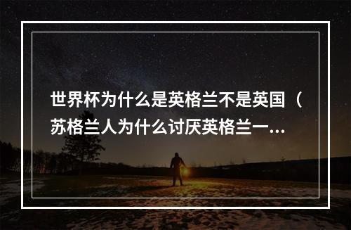 世界杯为什么是英格兰不是英国（苏格兰人为什么讨厌英格兰一文搞懂苏格兰与英格兰的千年恩怨）