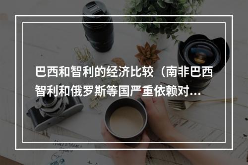 巴西和智利的经济比较（南非巴西智利和俄罗斯等国严重依赖对华出口）
