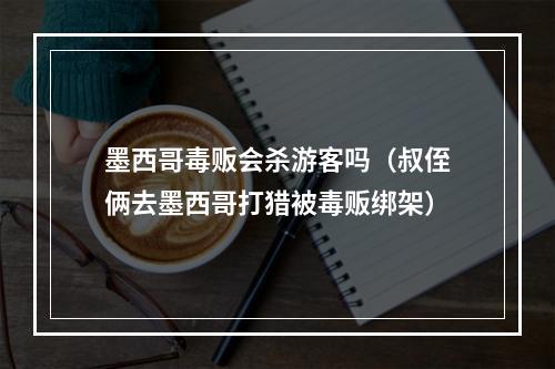 墨西哥毒贩会杀游客吗（叔侄俩去墨西哥打猎被毒贩绑架）