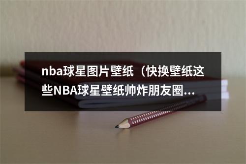 nba球星图片壁纸（快换壁纸这些NBA球星壁纸帅炸朋友圈）