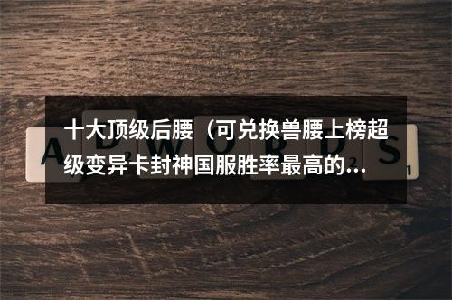 十大顶级后腰（可兑换兽腰上榜超级变异卡封神国服胜率最高的十大后腰盘点）