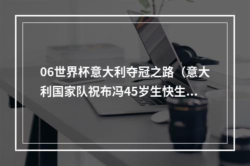 06世界杯意大利夺冠之路（意大利国家队祝布冯45岁生快生涯176次出场 06年世界杯冠军）