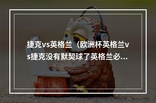 捷克vs英格兰（欧洲杯英格兰vs捷克没有默契球了英格兰必拿三分）