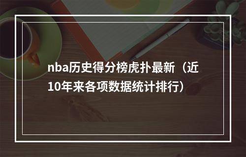 nba历史得分榜虎扑最新（近10年来各项数据统计排行）