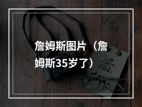 詹姆斯图片（詹姆斯35岁了）