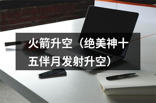 火箭升空（绝美神十五伴月发射升空）