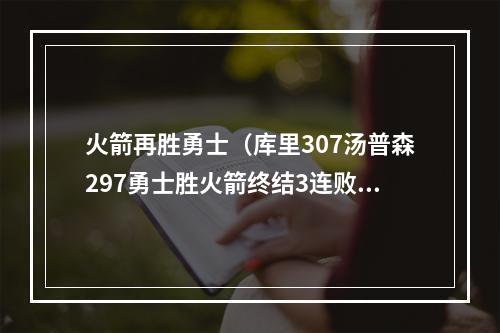 火箭再胜勇士（库里307汤普森297勇士胜火箭终结3连败）