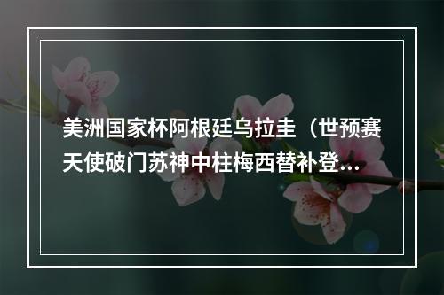 美洲国家杯阿根廷乌拉圭（世预赛天使破门苏神中柱梅西替补登场 阿根廷10客胜乌拉圭）