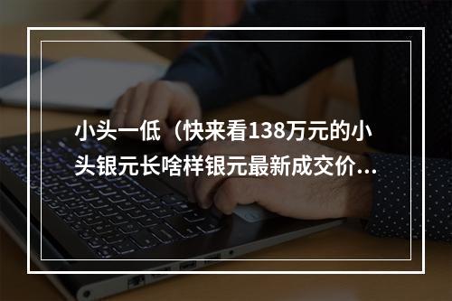 小头一低（快来看138万元的小头银元长啥样银元最新成交价）