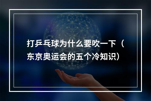 打乒乓球为什么要吹一下（东京奥运会的五个冷知识）