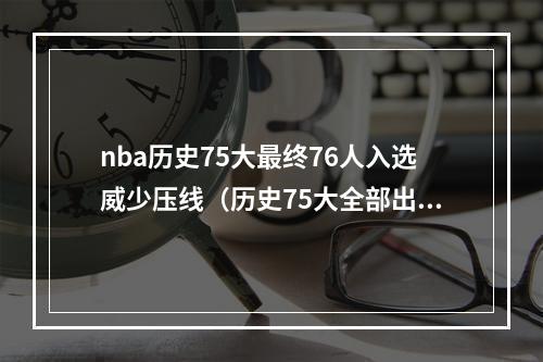 nba历史75大最终76人入选威少压线（历史75大全部出炉共76人入选 詹眉威瓜科比韦德库里全部在列）