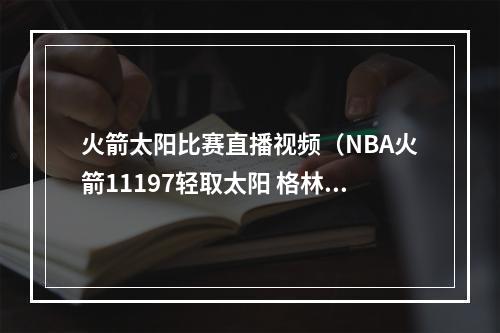 火箭太阳比赛直播视频（NBA火箭11197轻取太阳 格林267保罗167）