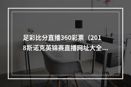 足彩比分直播360彩票（2018斯诺克英锦赛直播网址大全 丁俊晖2018英锦赛直播网址）