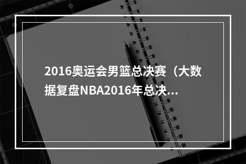 2016奥运会男篮总决赛（大数据复盘NBA2016年总决赛）