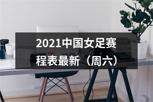 2021中国女足赛程表最新（周六）