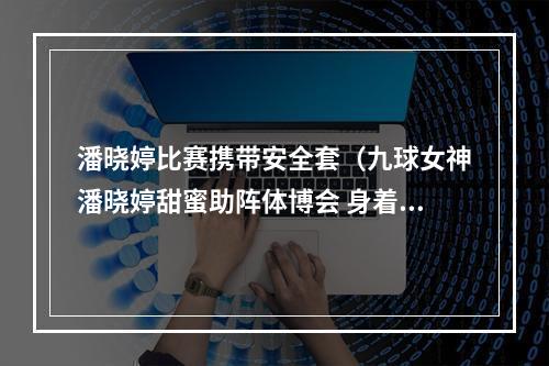 潘晓婷比赛携带安全套（九球女神潘晓婷甜蜜助阵体博会 身着职业套装大秀球技）